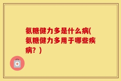 氨糖健力多是什么病(氨糖健力多用于哪些疾病？)