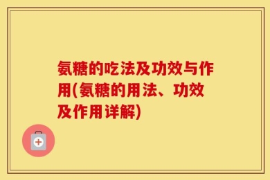 氨糖的吃法及功效与作用(氨糖的用法、功效及作用详解)