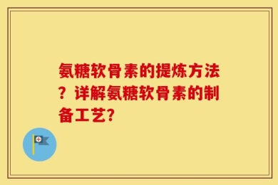 氨糖软骨素的提炼方法？详解氨糖软骨素的制备工艺？