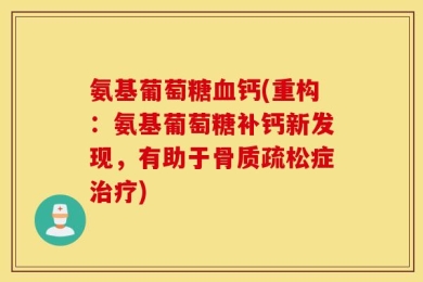 氨基葡萄糖血钙(重构：氨基葡萄糖补钙新发现，有助于骨质疏松症治疗)