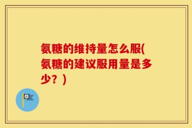 氨糖的维持量怎么服(氨糖的建议服用量是多少？)