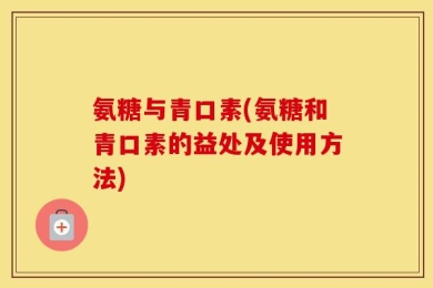 氨糖与青口素(氨糖和青口素的益处及使用方法)