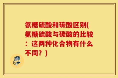 氨糖硫酸和碳酸区别(氨糖硫酸与碳酸的比较：这两种化合物有什么不同？)