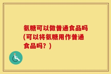 氨糖可以做普通食品吗(可以将氨糖用作普通食品吗？)