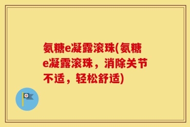 氨糖e凝露滚珠(氨糖e凝露滚珠，消除关节不适，轻松舒适)