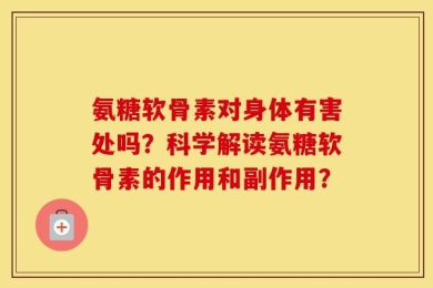氨糖软骨素对身体有害处吗？科学解读氨糖软骨素的作用和副作用？