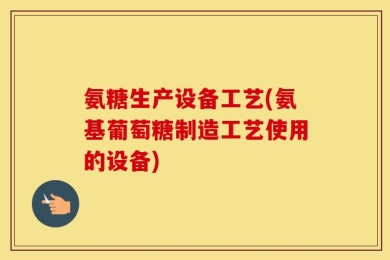 氨糖生产设备工艺(氨基葡萄糖制造工艺使用的设备)