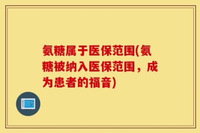 氨糖属于医保范围(氨糖被纳入医保范围，成为患者的福音)