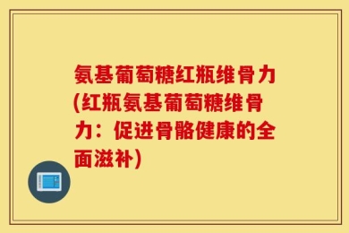 氨基葡萄糖红瓶维骨力(红瓶氨基葡萄糖维骨力：促进骨骼健康的全面滋补)