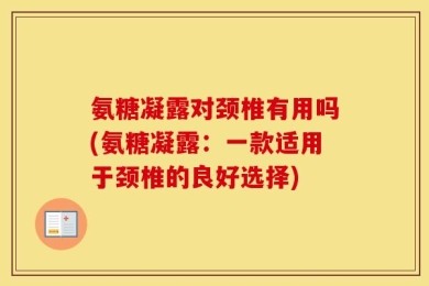 氨糖凝露对颈椎有用吗(氨糖凝露：一款适用于颈椎的良好选择)