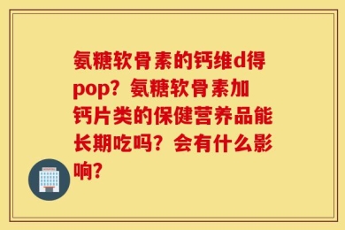 氨糖软骨素的钙维d得pop？氨糖软骨素加钙片类的保健营养品能长期吃吗？会有什么影响？