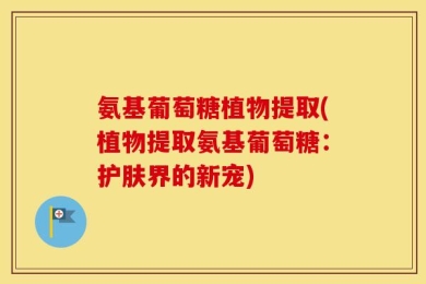 氨基葡萄糖植物提取(植物提取氨基葡萄糖：护肤界的新宠)