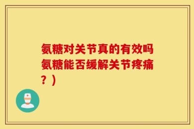 氨糖对关节真的有效吗氨糖能否缓解关节疼痛？)