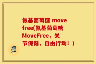 氨基葡萄糖 movefree(氨基葡萄糖MoveFree，关节保健，自由行动！)