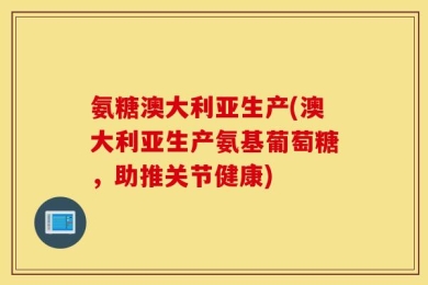 氨糖澳大利亚生产(澳大利亚生产氨基葡萄糖，助推关节健康)