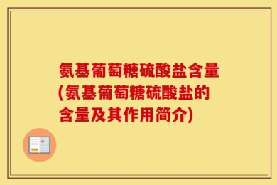氨基葡萄糖硫酸盐含量(氨基葡萄糖硫酸盐的含量及其作用简介)