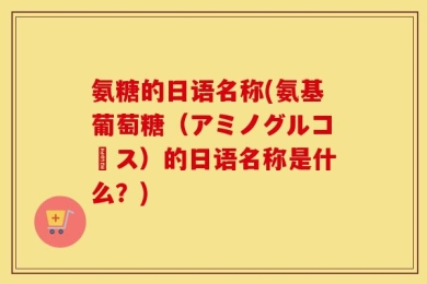 氨糖的日语名称(氨基葡萄糖（アミノグルコース）的日语名称是什么？)
