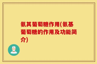氨其葡萄糖作用(氨基葡萄糖的作用及功能简介)