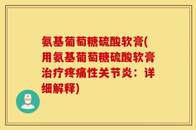 氨基葡萄糖硫酸软膏(用氨基葡萄糖硫酸软膏治疗疼痛性关节炎：详细解释)