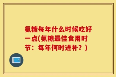 氨糖每年什么时候吃好一点(氨糖最佳食用时节：每年何时进补？)