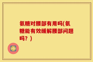 氨糖对腰部有用吗(氨糖能有效缓解腰部问题吗？)