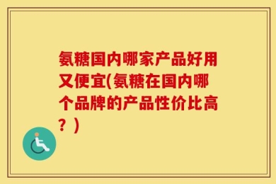 氨糖国内哪家产品好用又便宜(氨糖在国内哪个品牌的产品性价比高？)