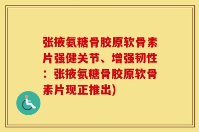 张掖氨糖骨胶原软骨素片强健关节、增强韧性：张掖氨糖骨胶原软骨素片现正推出)