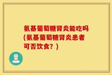 氨基葡萄糖肾炎能吃吗(氨基葡萄糖肾炎患者可否饮食？)