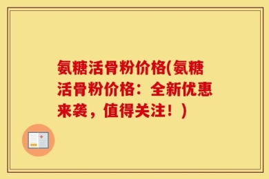 氨糖活骨粉价格(氨糖活骨粉价格：全新优惠来袭，值得关注！)