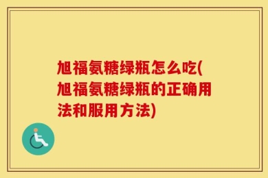 旭福氨糖绿瓶怎么吃(旭福氨糖绿瓶的正确用法和服用方法)