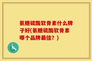 氨糖硫酸软骨素什么牌子好(氨糖硫酸软骨素哪个品牌最佳？)