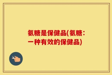 氨糖是保健品(氨糖：一种有效的保健品)