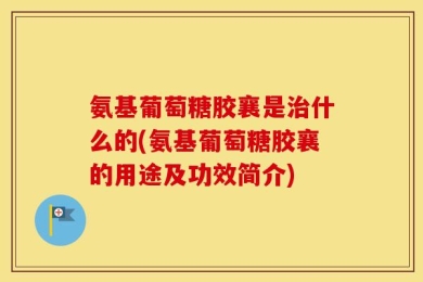 氨基葡萄糖胶襄是治什么的(氨基葡萄糖胶襄的用途及功效简介)