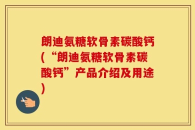 朗迪氨糖软骨素碳酸钙(“朗迪氨糖软骨素碳酸钙”产品介绍及用途)