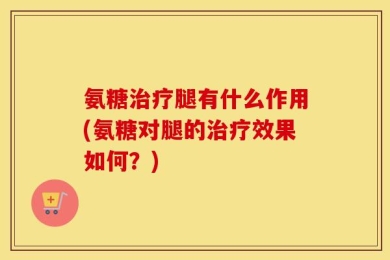 氨糖治疗腿有什么作用(氨糖对腿的治疗效果如何？)