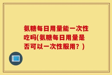 氨糖每日用量能一次性吃吗(氨糖每日用量是否可以一次性服用？)