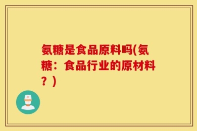 氨糖是食品原料吗(氨糖：食品行业的原材料？)