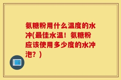 氨糖粉用什么温度的水冲(最佳水温！氨糖粉应该使用多少度的水冲泡？)