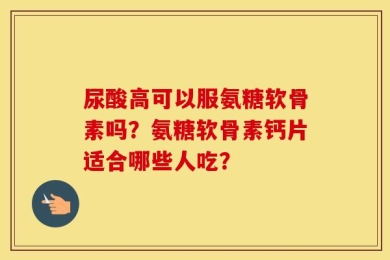 尿酸高可以服氨糖软骨素吗？氨糖软骨素钙片适合哪些人吃？