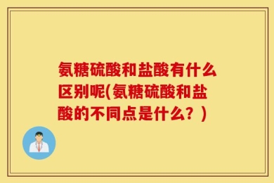 氨糖硫酸和盐酸有什么区别呢(氨糖硫酸和盐酸的不同点是什么？)