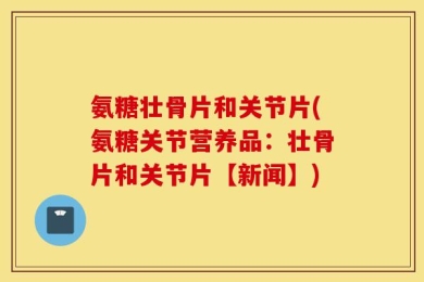 氨糖壮骨片和关节片(氨糖关节营养品：壮骨片和关节片【新闻】)