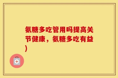 氨糖多吃管用吗提高关节健康，氨糖多吃有益)