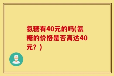 氨糖有40元的吗(氨糖的价格是否高达40元？)