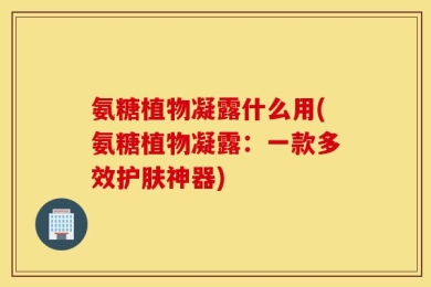 氨糖植物凝露什么用(氨糖植物凝露：一款多效护肤神器)