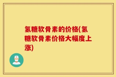 氢糖软骨素的价格(氢糖软骨素价格大幅度上涨)