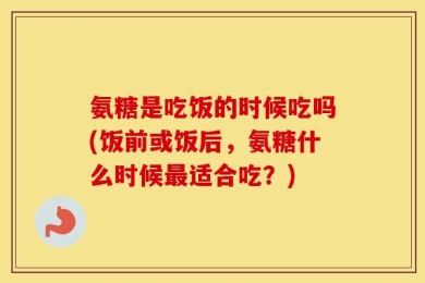 氨糖是吃饭的时候吃吗(饭前或饭后，氨糖什么时候最适合吃？)