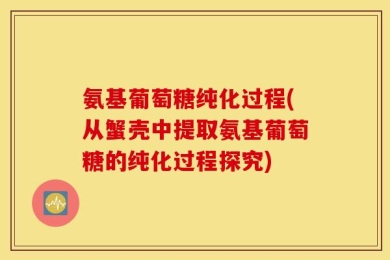 氨基葡萄糖纯化过程(从蟹壳中提取氨基葡萄糖的纯化过程探究)