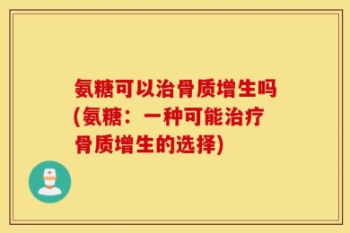 氨糖可以治骨质增生吗(氨糖：一种可能治疗骨质增生的选择)
