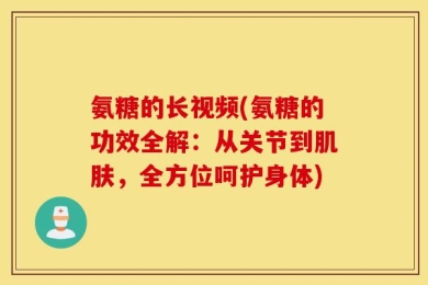 氨糖的长视频(氨糖的功效全解：从关节到肌肤，全方位呵护身体)