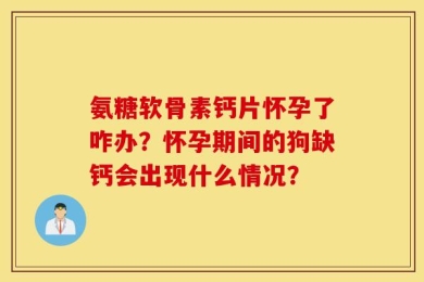 氨糖软骨素钙片怀孕了咋办？怀孕期间的狗缺钙会出现什么情况？